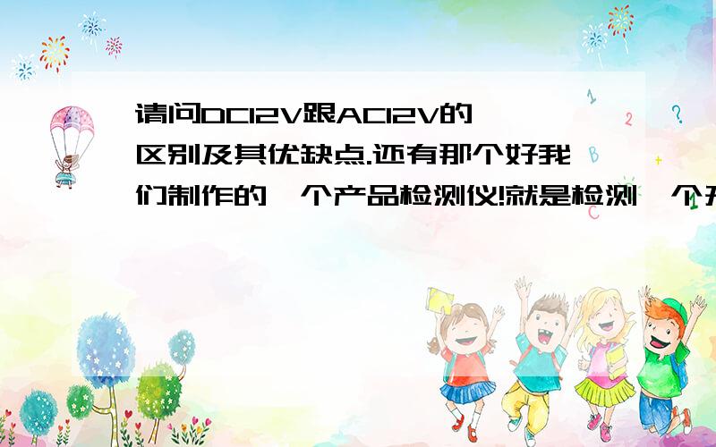 请问DC12V跟AC12V的区别及其优缺点.还有那个好我们制作的一个产品检测仪!就是检测一个开关量的东西呢!想问下交流好还是直流好!好在哪里!