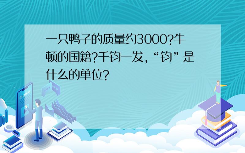 一只鸭子的质量约3000?牛顿的国籍?千钧一发,“钧”是什么的单位?