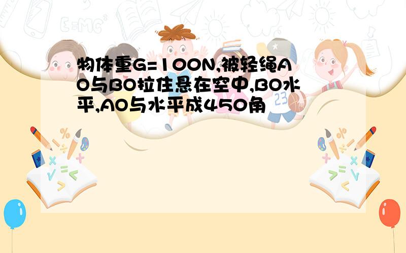 物体重G=100N,被轻绳AO与BO拉住悬在空中,BO水平,AO与水平成450角