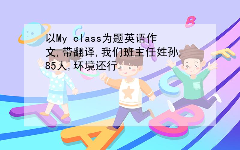 以My class为题英语作文,带翻译,我们班主任姓孙,85人,环境还行.