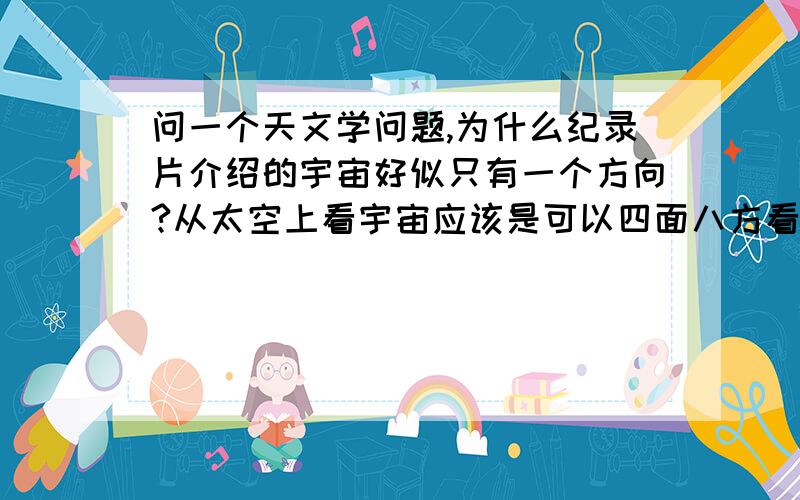 问一个天文学问题,为什么纪录片介绍的宇宙好似只有一个方向?从太空上看宇宙应该是可以四面八方看的,为什么纪录片介绍的宇宙好似只有一个方向?如果说前面看的宇宙（只是假定的一个方