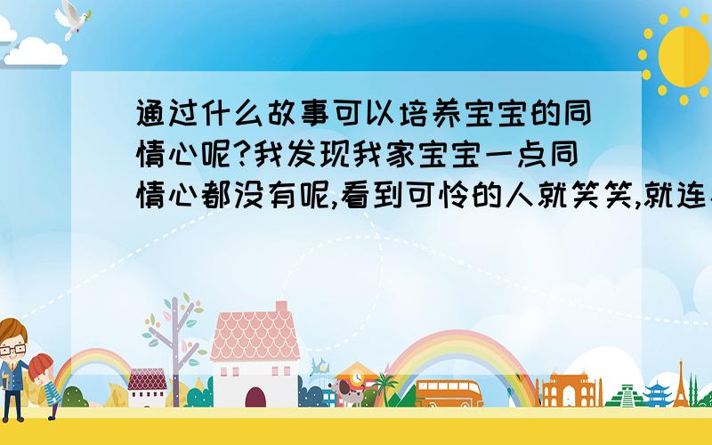 通过什么故事可以培养宝宝的同情心呢?我发现我家宝宝一点同情心都没有呢,看到可怜的人就笑笑,就连看到我手被割破了,也没表现出很担心的样子,伤心啊,我想通过故事来培养宝宝的同情心,