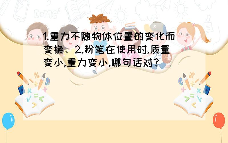 1.重力不随物体位置的变化而变换、2.粉笔在使用时,质量变小,重力变小.哪句话对?