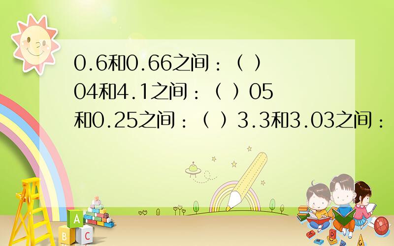 0.6和0.66之间：（ ）04和4.1之间：（ ）05和0.25之间：（ ）3.3和3.03之间：（ ）求一个小数：3.5和3.55