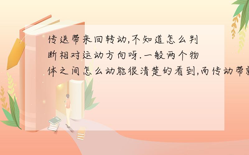 传送带来回转动,不知道怎么判断相对运动方向呀.一般两个物体之间怎么动能很清楚的看到,而传动带就在那里不东而是带子来回动...这个怎么想呢?1.物体以静止从静止放到传送带上,此时摩擦