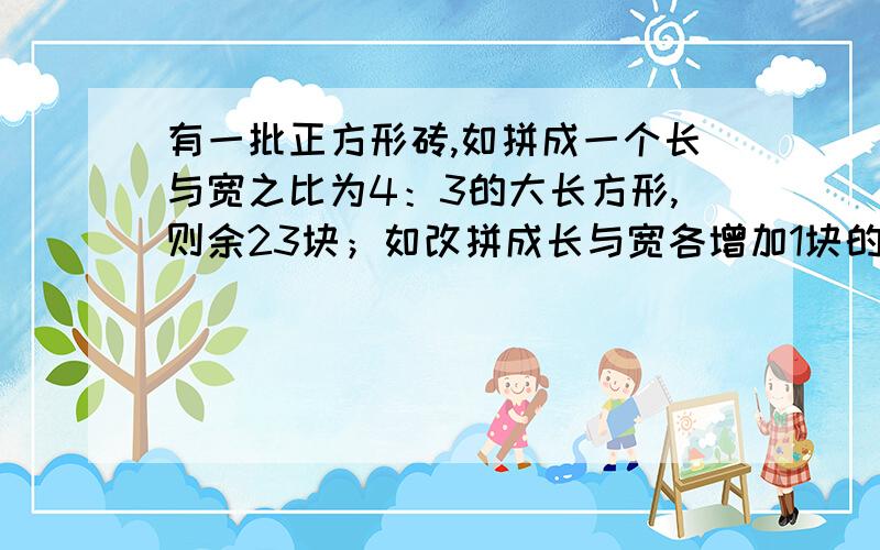 有一批正方形砖,如拼成一个长与宽之比为4：3的大长方形,则余23块；如改拼成长与宽各增加1块的大长方形则少48块.那么,这批砖共有多少块?