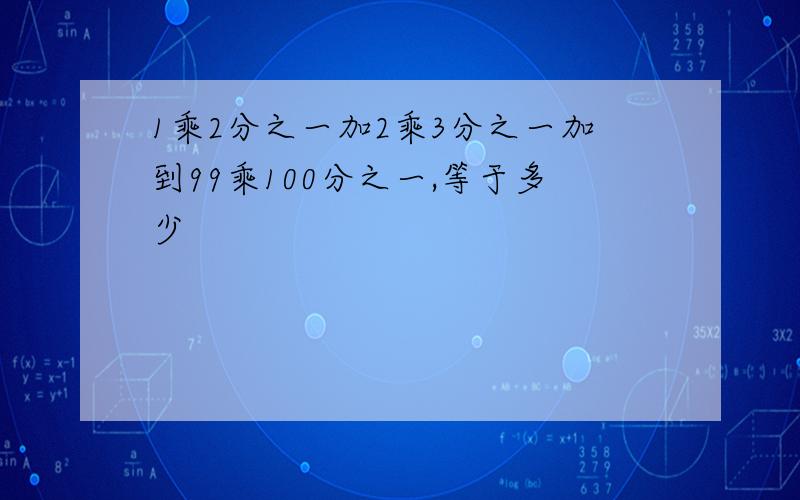 1乘2分之一加2乘3分之一加到99乘100分之一,等于多少