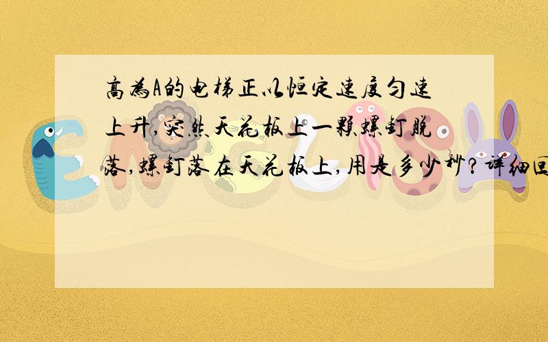 高为A的电梯正以恒定速度匀速上升,突然天花板上一颗螺钉脱落,螺钉落在天花板上,用是多少秒?详细回答