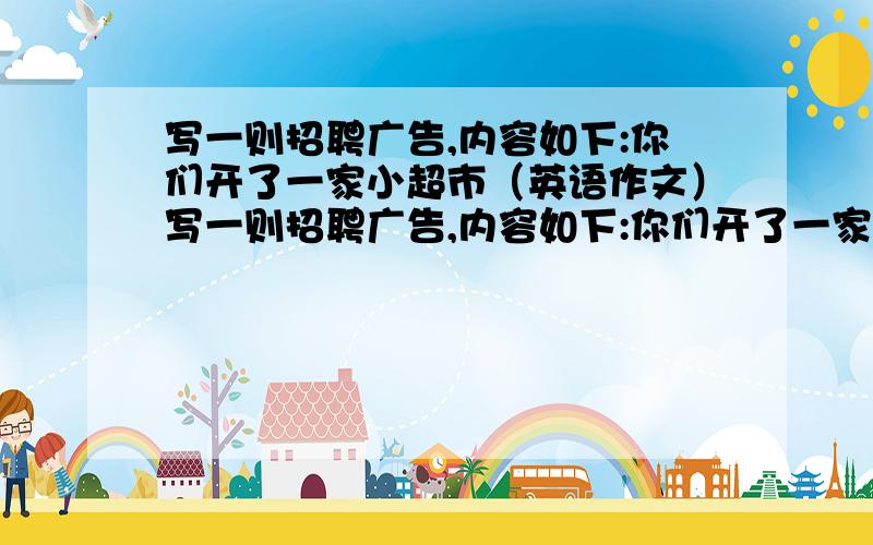 写一则招聘广告,内容如下:你们开了一家小超市（英语作文）写一则招聘广告,内容如下:你们开了一家小超市,还需要一名营业员,专门买洋葱、西红柿、土豆等蔬菜,如果你愿意辛勤工作,愿意