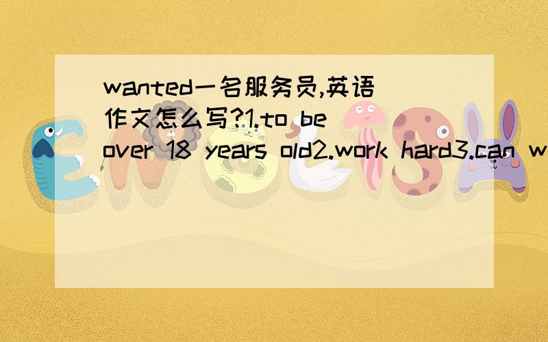 wanted一名服务员,英语作文怎么写?1.to be over 18 years old2.work hard3.can work on weekends4.like to meet people联系人：Mr Black电话：5256698