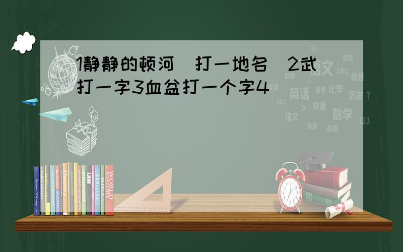 1静静的顿河（打一地名）2武打一字3血盆打一个字4