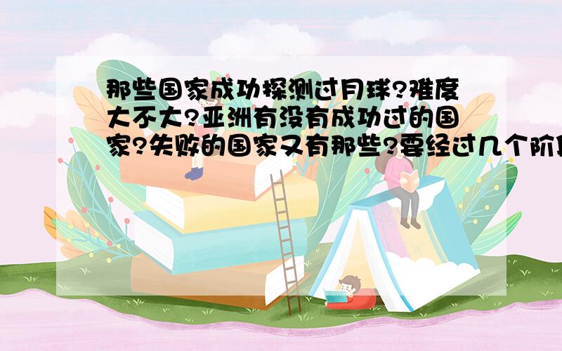 那些国家成功探测过月球?难度大不大?亚洲有没有成功过的国家?失败的国家又有那些?要经过几个阶段才可以把放个人上去?