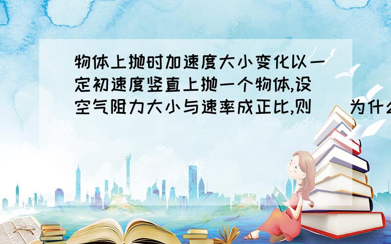 物体上抛时加速度大小变化以一定初速度竖直上抛一个物体,设空气阻力大小与速率成正比,则（）为什么?