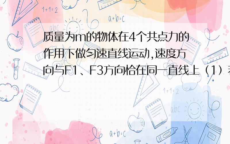 质量为m的物体在4个共点力的作用下做匀速直线运动,速度方向与F1、F3方向恰在同一直线上（1）若只撤去F1,则物体将作 运动,加速度大小为 m/s2,方向为 .（2）若只撤去F2,它将作 运动,加速度大