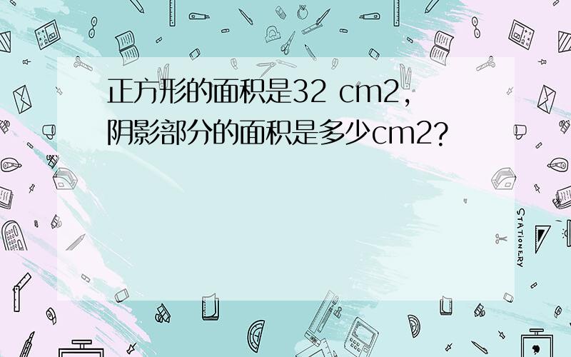 正方形的面积是32 cm2,阴影部分的面积是多少cm2?