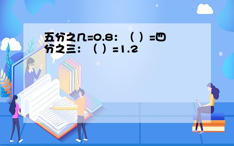 五分之几=0.8：（ ）=四分之三：（ ）=1.2