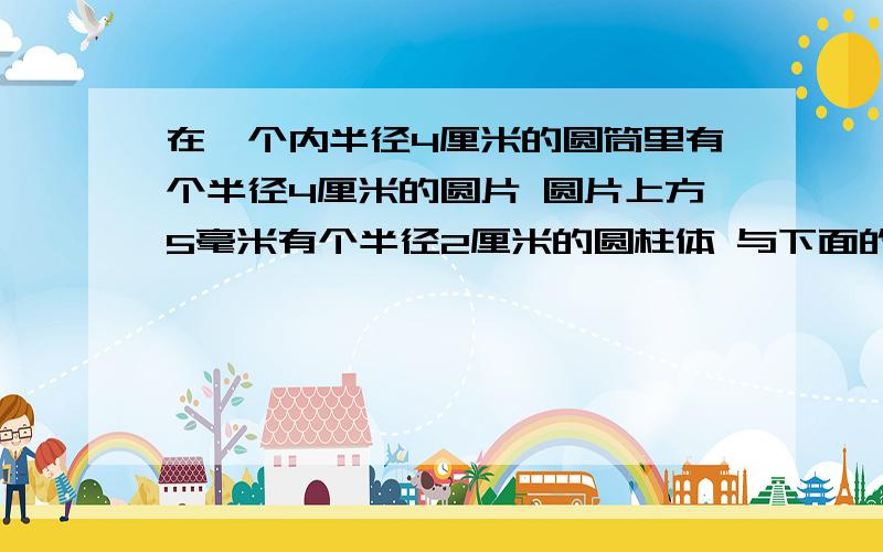 在一个内半径4厘米的圆筒里有个半径4厘米的圆片 圆片上方5毫米有个半径2厘米的圆柱体 与下面的圆片用半径2毫米的圆柱连接 它们是一体的 当一股气体从上往下对它做功 那有效受力面积是