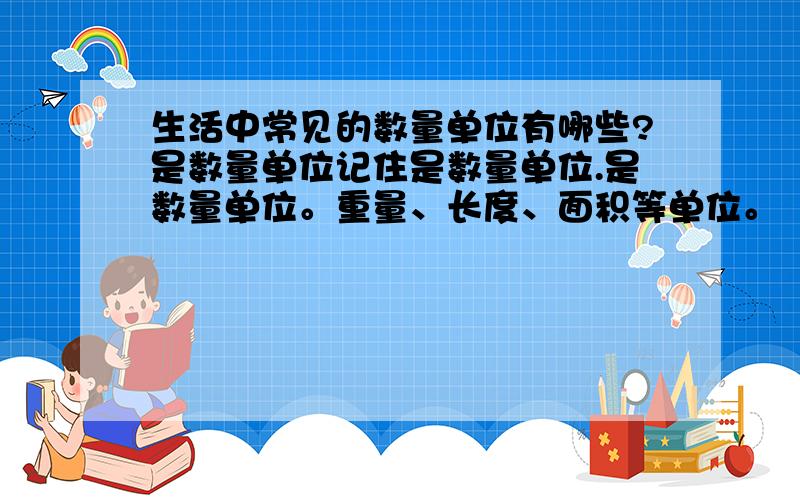 生活中常见的数量单位有哪些?是数量单位记住是数量单位.是数量单位。重量、长度、面积等单位。