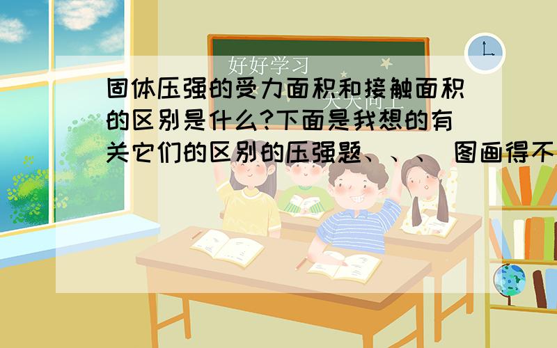 固体压强的受力面积和接触面积的区别是什么?下面是我想的有关它们的区别的压强题、、、 图画得不好、.如图,假设先在物体D底下放一个物体B,这时候物体B的顶部就是受力面积,物体D处于静