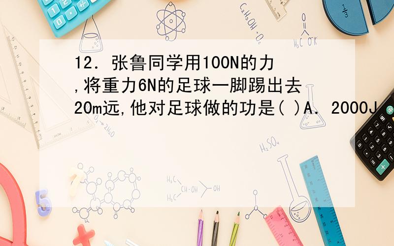 12．张鲁同学用100N的力,将重力6N的足球一脚踢出去20m远,他对足球做的功是( )A．2000J　　　　B．120J C．2120J　　D．条件不足,无法确定13．一位体重为500N的同学在跳绳测试中，1分钟跳180次，每