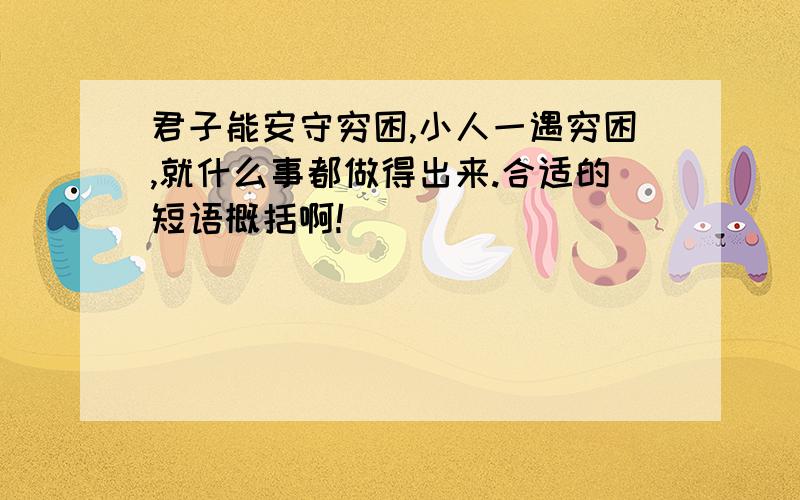 君子能安守穷困,小人一遇穷困,就什么事都做得出来.合适的短语概括啊!