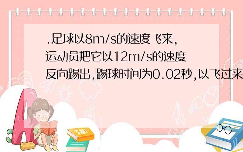 .足球以8m/s的速度飞来,运动员把它以12m/s的速度反向踢出,踢球时间为0.02秒,以飞过来 的方向为正方向,求足球在这段时间内的加速度和加速度的方向