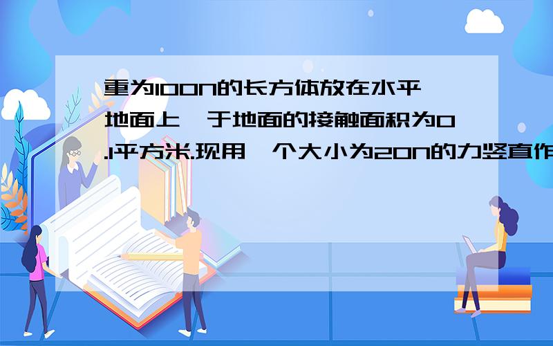 重为100N的长方体放在水平地面上,于地面的接触面积为0.1平方米.现用一个大小为20N的力竖直作用在物体中间,则物体对地面的压强A一定是1200PaB可能是1000PaC可能是800PaD可能是200pa为什么是C