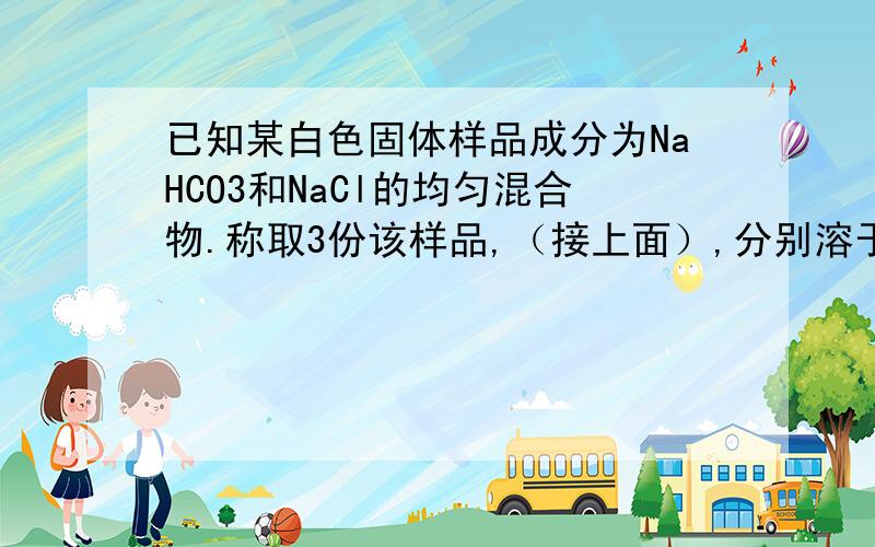 已知某白色固体样品成分为NaHCO3和NaCl的均匀混合物.称取3份该样品,（接上面）,分别溶于水,并加入相同浓度的盐酸30.0mL,产生CO2的体积如下表：实验序号：甲 乙 丙盐酸体积：30 30 30样品质量