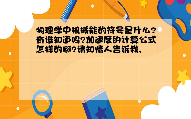 物理学中机械能的符号是什么?有谁知道吗?加速度的计算公式怎样的啊?请知情人告诉我,