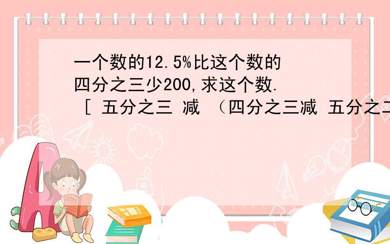 一个数的12.5%比这个数的四分之三少200,求这个数. [ 五分之三 减 （四分之三减 五分之二） ] 除以四 简算第一题是列式计算,第二题是简便计算