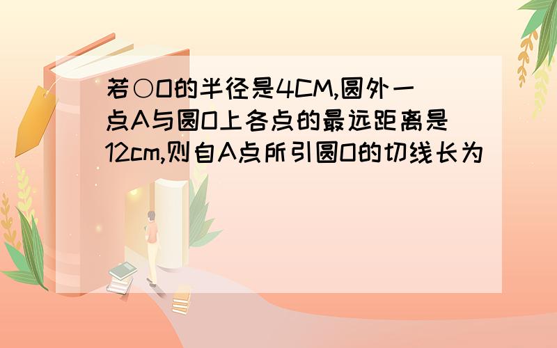 若○O的半径是4CM,圆外一点A与圆O上各点的最远距离是12cm,则自A点所引圆O的切线长为_________________A.16 B.4根号3 C.4根号2 D.4根号6