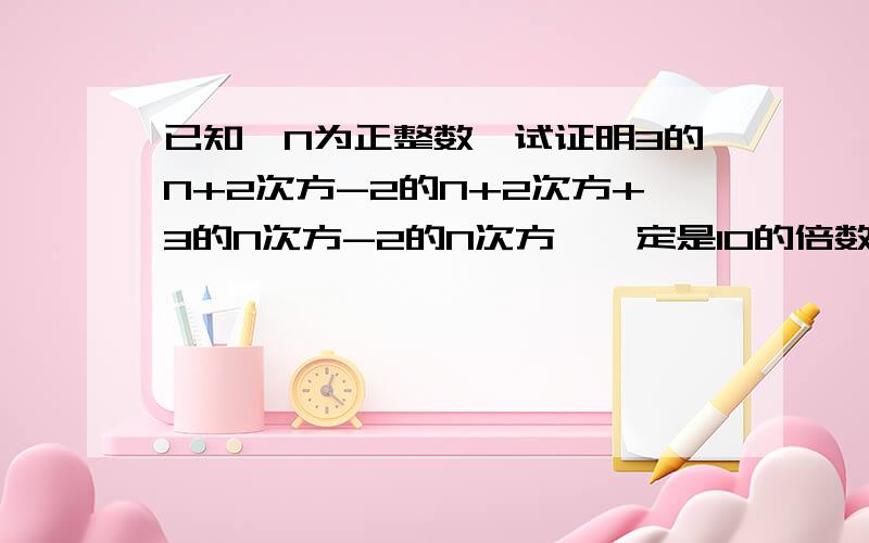 已知,N为正整数,试证明3的N+2次方-2的N+2次方+3的N次方-2的N次方,一定是10的倍数.