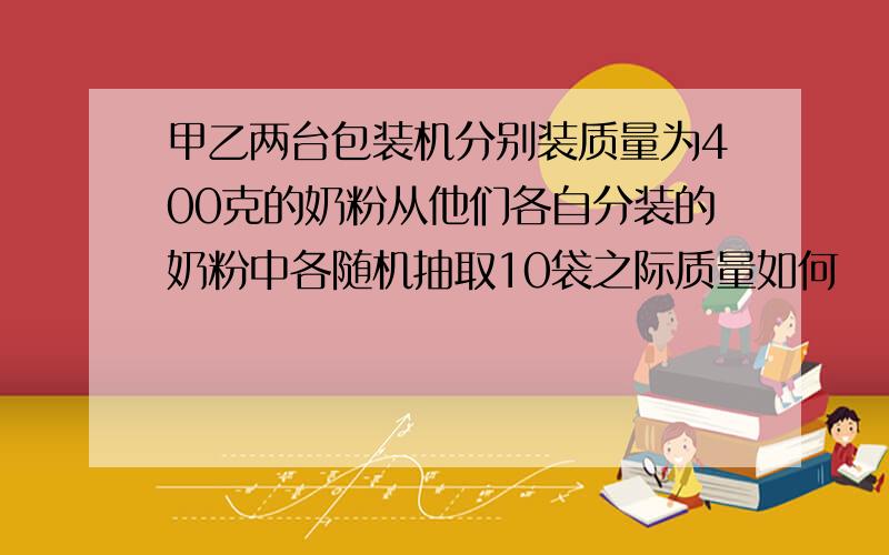 甲乙两台包装机分别装质量为400克的奶粉从他们各自分装的奶粉中各随机抽取10袋之际质量如何