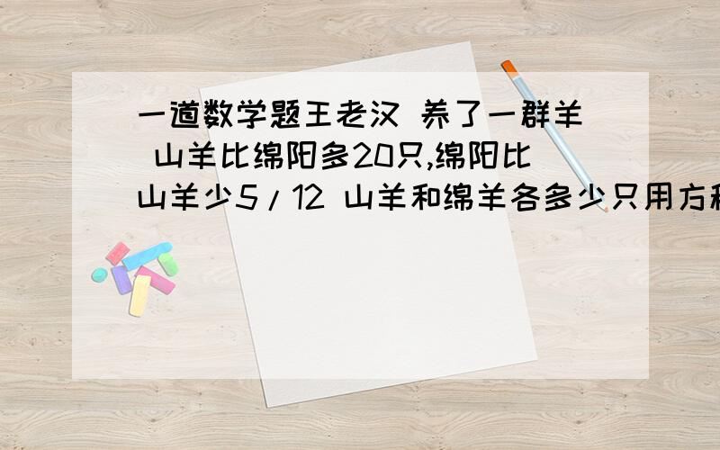 一道数学题王老汉 养了一群羊 山羊比绵阳多20只,绵阳比山羊少5/12 山羊和绵羊各多少只用方程,写等量关系. 快!