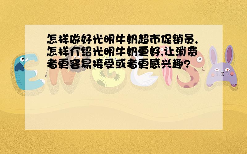 怎样做好光明牛奶超市促销员,怎样介绍光明牛奶更好,让消费者更容易接受或者更感兴趣?