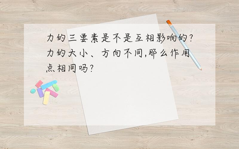 力的三要素是不是互相影响的?力的大小、方向不同,那么作用点相同吗?