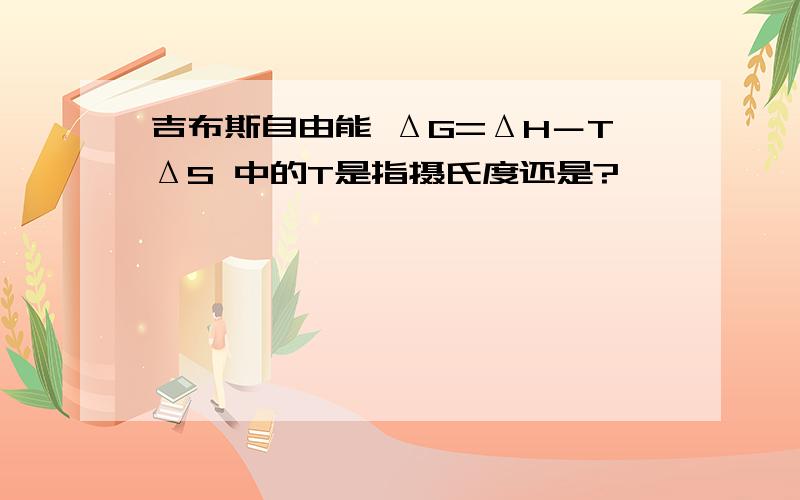 吉布斯自由能 ΔG=ΔH－TΔS 中的T是指摄氏度还是?