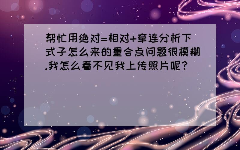 帮忙用绝对=相对+牵连分析下式子怎么来的重合点问题很模糊.我怎么看不见我上传照片呢？