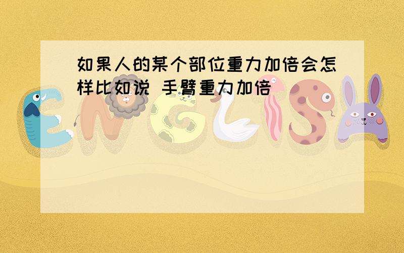 如果人的某个部位重力加倍会怎样比如说 手臂重力加倍