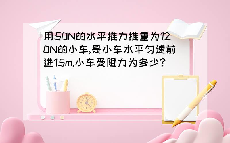 用50N的水平推力推重为120N的小车,是小车水平匀速前进15m,小车受阻力为多少?