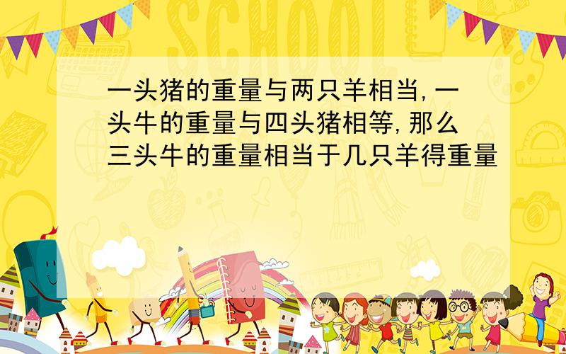 一头猪的重量与两只羊相当,一头牛的重量与四头猪相等,那么三头牛的重量相当于几只羊得重量