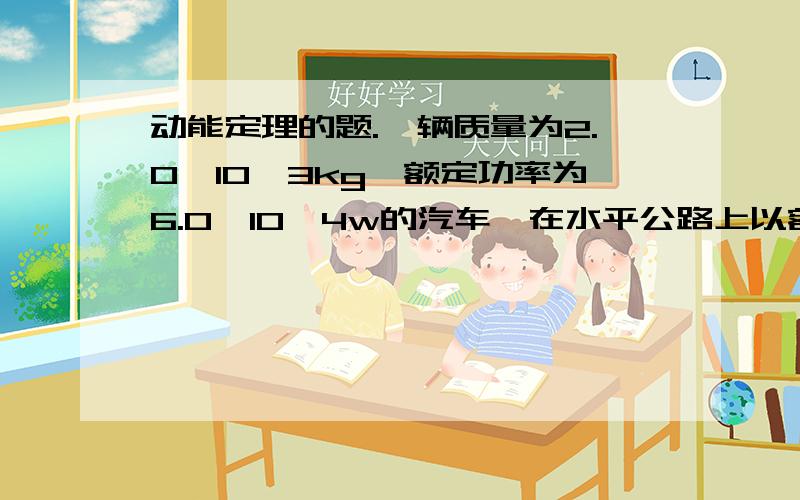 动能定理的题.一辆质量为2.0*10^3kg,额定功率为6.0*10^4w的汽车,在水平公路上以额定功率行驶,汽车受到的阻力为一定值.在某时刻汽车的速度为20m/s,加速度为0.5 m/s^2,求汽车所能达到的最大速度是