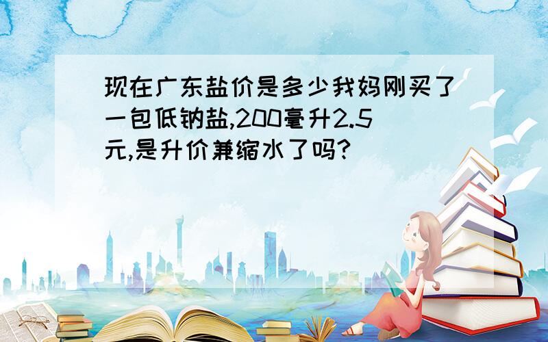 现在广东盐价是多少我妈刚买了一包低钠盐,200毫升2.5元,是升价兼缩水了吗?