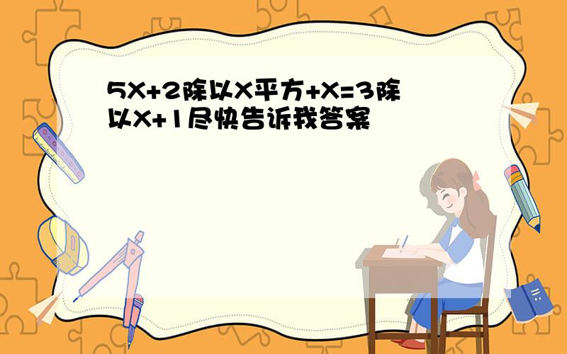 5X+2除以X平方+X=3除以X+1尽快告诉我答案