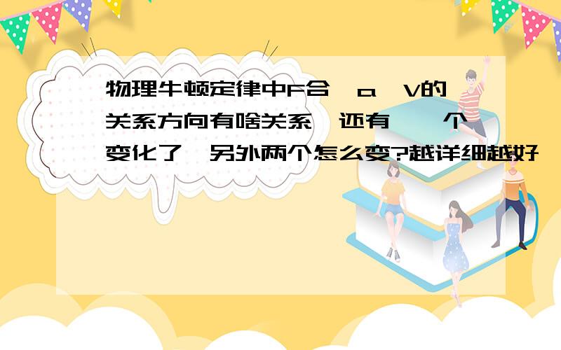 物理牛顿定律中F合,a,V的关系方向有啥关系,还有,一个变化了,另外两个怎么变?越详细越好、、