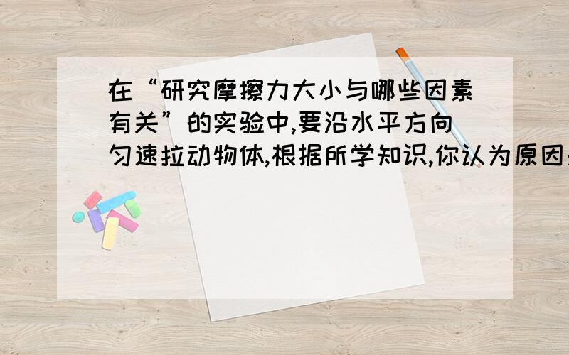 在“研究摩擦力大小与哪些因素有关”的实验中,要沿水平方向匀速拉动物体,根据所学知识,你认为原因是___.在“研究摩擦力大小与哪些因素有关”的实验中,要沿水平方向匀速拉动物体,根据