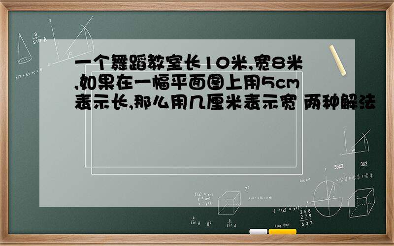 一个舞蹈教室长10米,宽8米,如果在一幅平面图上用5cm表示长,那么用几厘米表示宽 两种解法