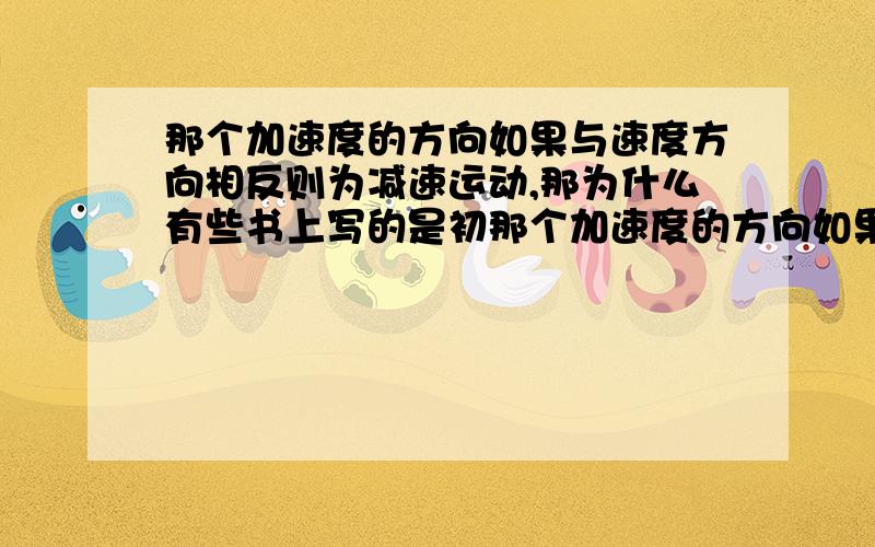 那个加速度的方向如果与速度方向相反则为减速运动,那为什么有些书上写的是初那个加速度的方向如果与速度方向相反则为减速运动,那为什么有些书上写的是初速不是速度呢?