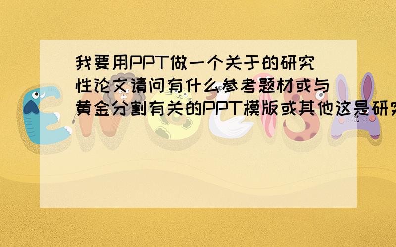 我要用PPT做一个关于的研究性论文请问有什么参考题材或与黄金分割有关的PPT模版或其他这是研究论文..并不是抄别人的东西..所以请问各位有什么与黄金分割有关的新建议?