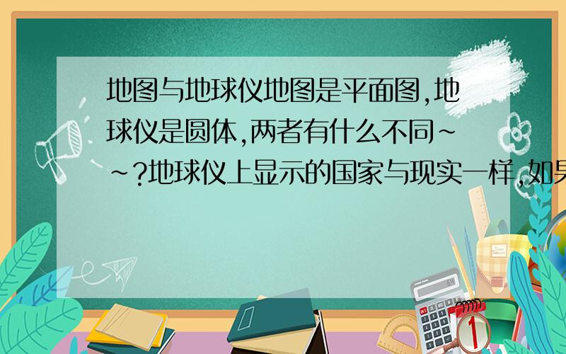 地图与地球仪地图是平面图,地球仪是圆体,两者有什么不同~~?地球仪上显示的国家与现实一样,如果是这样,那么为什么人们不会掉下来?